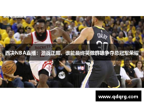 西决NBA直播：激战正酣，谁能最终笑傲群雄争夺总冠军荣耀