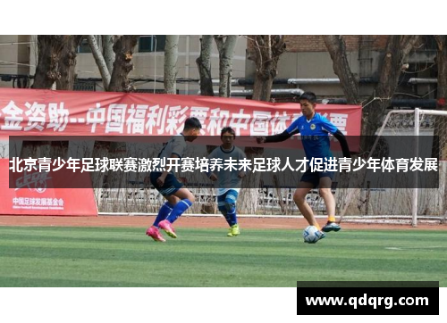 北京青少年足球联赛激烈开赛培养未来足球人才促进青少年体育发展