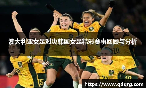 澳大利亚女足对决韩国女足精彩赛事回顾与分析