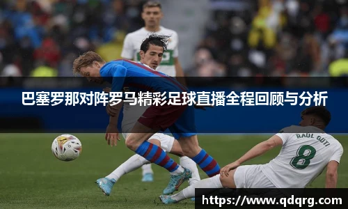 巴塞罗那对阵罗马精彩足球直播全程回顾与分析