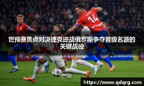 世预赛焦点对决捷克迎战俄罗斯争夺晋级名额的关键战役
