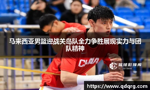 马来西亚男篮迎战关岛队全力争胜展现实力与团队精神